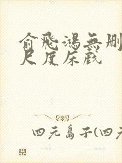 俞飞鸿无删减大尺度床戏