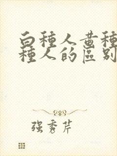 白种人黄种人黑种人的区别