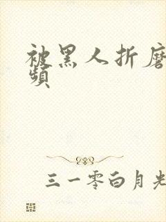 被黑人折磨的视频