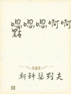 嗯嗯嗯啊啊啊快点