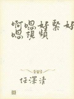 啊嗯好紧好爽啊嗯视频