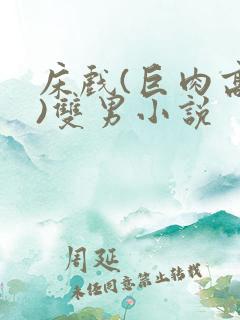 床戏(巨肉高h)双男小说