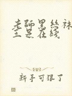 老师黑丝袜美腿玉足在线