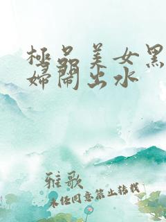 极品美女黑丝少妇闹出水
