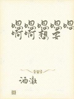 嗯嗯嗯嗯嗯嗯啊啊啊想要