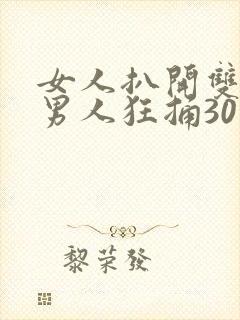 女人扒开双腿让男人狂捅30分钟