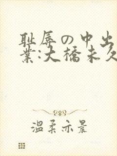 耻辱の中出し授业:大桥未久av