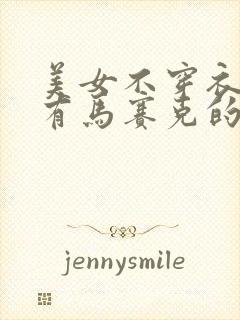 美女不穿衣服没有马赛克的视频