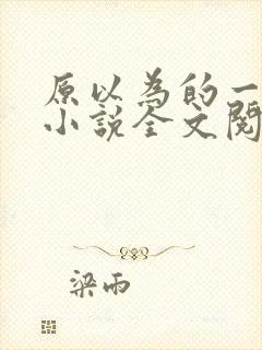 原以为的一辈子小说全文阅读免费