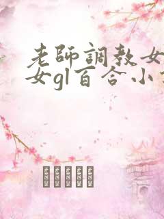 老师调教女m女女gl百合小说