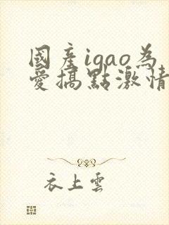国产igao为爱搞点激情