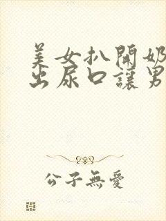 美女扒开奶头露出尿口让男人捅到爽