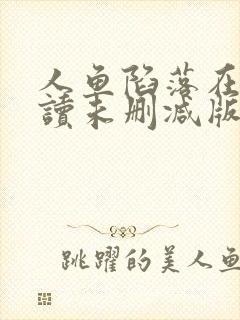 人鱼陷落在线阅读未删减版