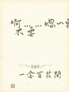 啊……嗯~轻点 不要