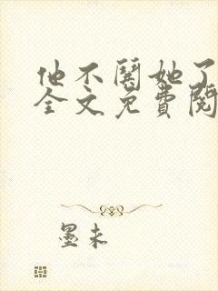 他不哄她了小说全文免费阅读