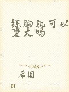 练胸肌可以让胸变大吗