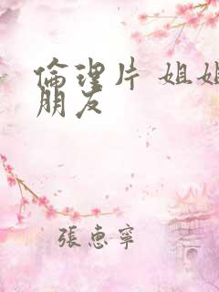 伦理片 姐姐的朋友