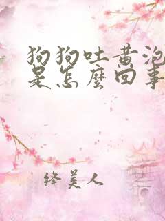 狗狗吐黄泡沫水是怎么回事