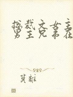 总裁文女主闺蜜男主兄弟在一起小说