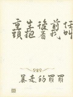 重生后前任死对头抱着我叫心肝短剧