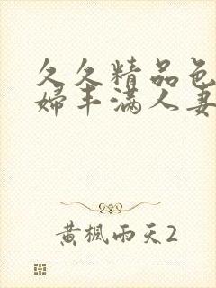 久久精品色妇熟妇丰满人妻3p