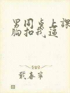 男同桌上课摸我胸扣我逼