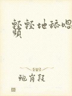 轻轻地舔嗯啊视频