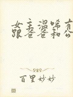 女主温唏有奶水跟爸爸和公公在一起的小说