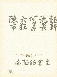 陈六何沈轻舞都市狂枭最新章节归一