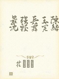 最强兵王陈六何沈轻舞完结版