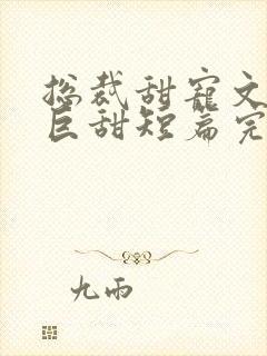 总裁甜宠文推荐巨甜短篇完结