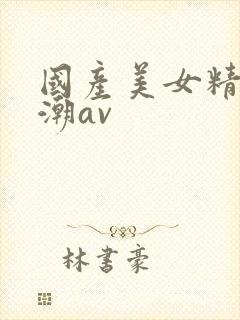 国产美女精品高潮av