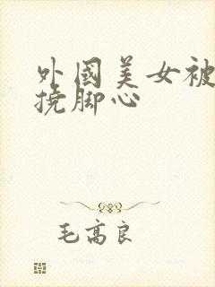 外国美女被绑住挠脚心