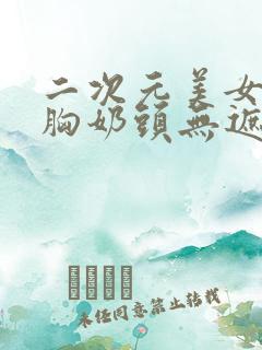 二次元美女露大胸奶头无遮挡动漫