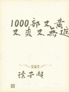 1000部又黄又爽又无遮挡的视频