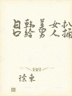 日韩美女扒开尿口给男人捅