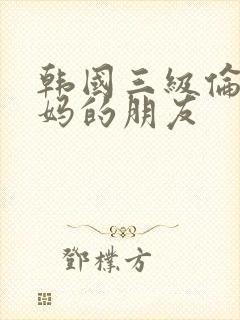 韩国三级伦理妈妈的朋友