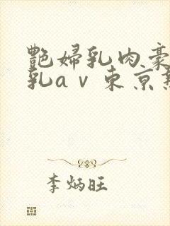 艳妇乳肉豪妇荡乳aⅴ东京热系列