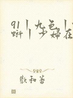 91丨九色丨蝌蚪丨少妇在线观看