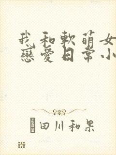 我和软萌女友的恋爱日常小说笔趣阁