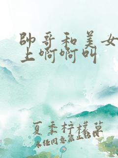 帅哥和美女在床上啊啊叫