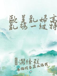 欧美乱妇高清无乱码一级特黄