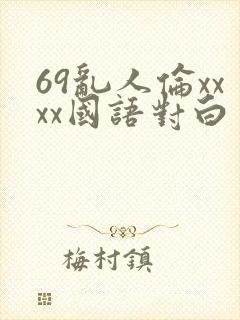 69乱人伦xxxx国语对白