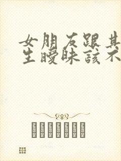 女朋友跟其他男生暧昧该不该原谅她