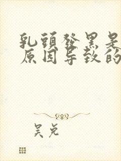 乳头发黑是什么原因导致的呢