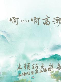 啊灬啊高潮了