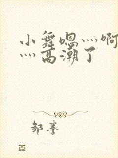 小舞嗯灬啊灬快灬高潮了