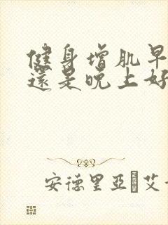 健身增肌早上好还是晚上好