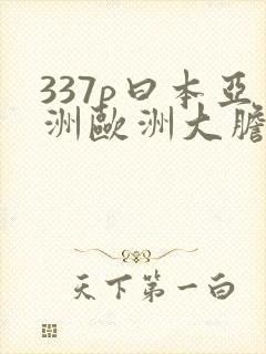 337p曰本亚洲欧洲大胆色噜噜