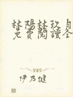 林阳林玖月小说免费阅读全文无弹窗